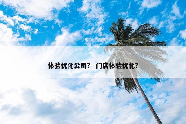 体验优化公司？ 门店体验优化？-第1张图片-冷动云