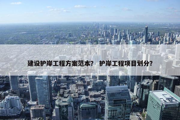 建设护岸工程方案范本？ 护岸工程项目划分？-第1张图片-冷动云