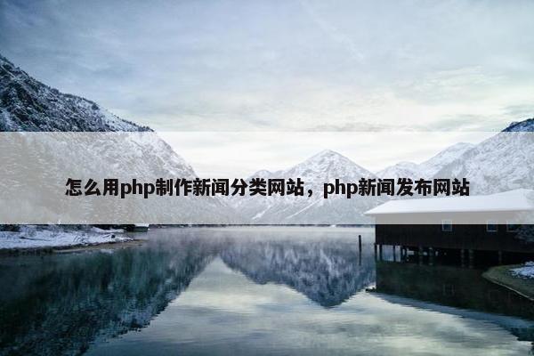 怎么用php制作新闻分类网站，php新闻发布网站-第1张图片-冷动云