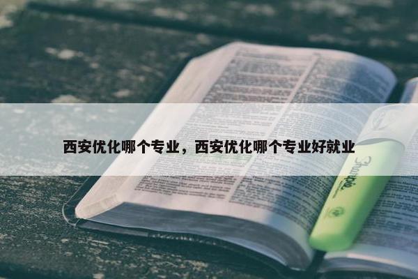 西安优化哪个专业，西安优化哪个专业好就业-第1张图片-冷动云