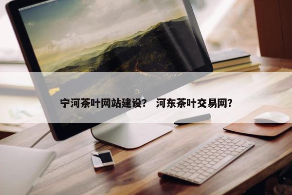 宁河茶叶网站建设？ 河东茶叶交易网？-第1张图片-冷动云