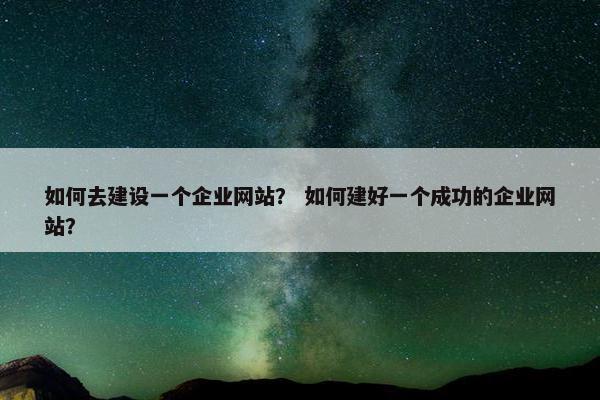如何去建设一个企业网站？ 如何建好一个成功的企业网站？-第1张图片-冷动云