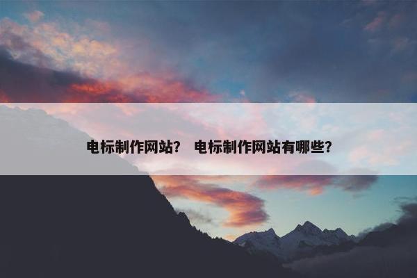 电标制作网站？ 电标制作网站有哪些？-第1张图片-冷动云