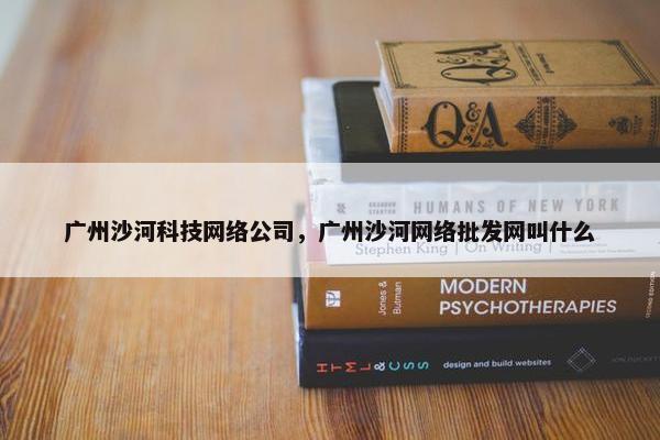 广州沙河科技网络公司，广州沙河网络批发网叫什么-第1张图片-冷动云