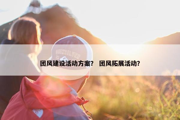 团风建设活动方案？ 团风拓展活动？-第1张图片-冷动云