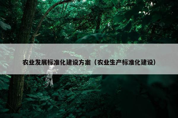 农业发展标准化建设方案（农业生产标准化建设）-第1张图片-冷动云