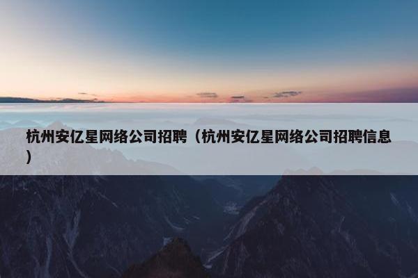杭州安亿星网络公司招聘（杭州安亿星网络公司招聘信息）-第1张图片-冷动云