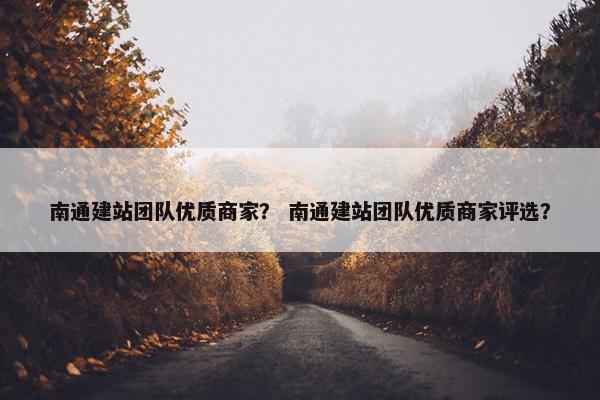 南通建站团队优质商家？ 南通建站团队优质商家评选？-第1张图片-冷动云