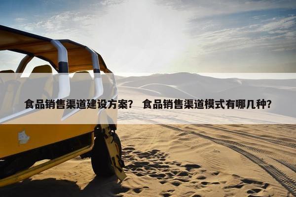 食品销售渠道建设方案？ 食品销售渠道模式有哪几种？-第1张图片-冷动云