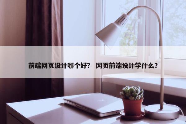 前端网页设计哪个好？ 网页前端设计学什么？-第1张图片-冷动云