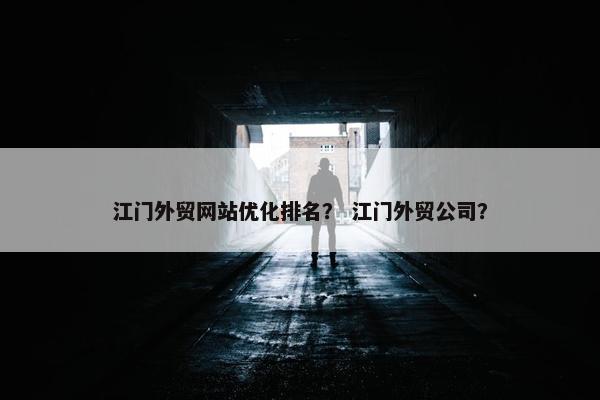 江门外贸网站优化排名？ 江门外贸公司？-第1张图片-冷动云