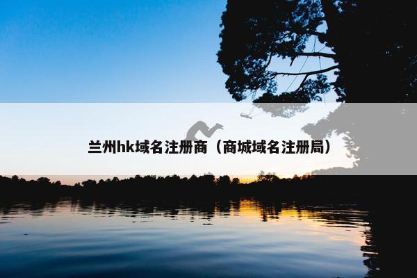 兰州hk域名注册商（商城域名注册局）-第1张图片-冷动云
