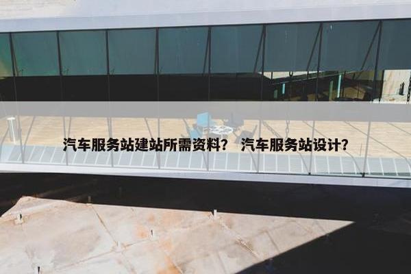 汽车服务站建站所需资料？ 汽车服务站设计？-第1张图片-冷动云