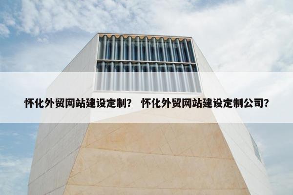 怀化外贸网站建设定制？ 怀化外贸网站建设定制公司？-第1张图片-冷动云