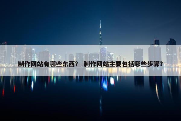 制作网站有哪些东西？ 制作网站主要包括哪些步骤？-第1张图片-冷动云