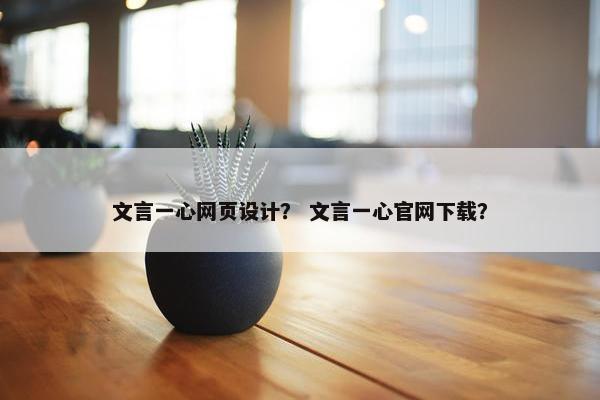 文言一心网页设计？ 文言一心官网下载？-第1张图片-冷动云