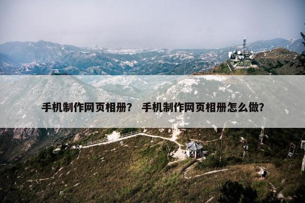手机制作网页相册？ 手机制作网页相册怎么做？-第1张图片-冷动云