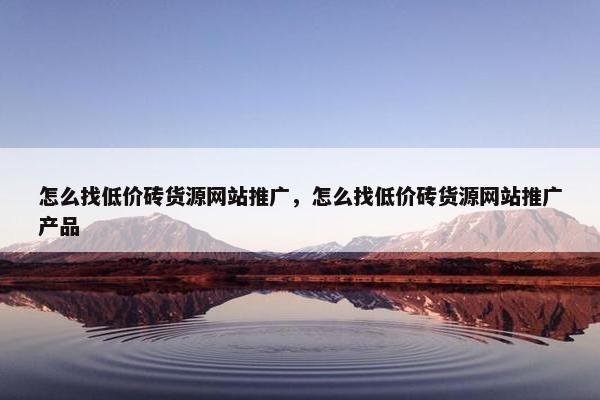 怎么找低价砖货源网站推广，怎么找低价砖货源网站推广产品-第1张图片-冷动云