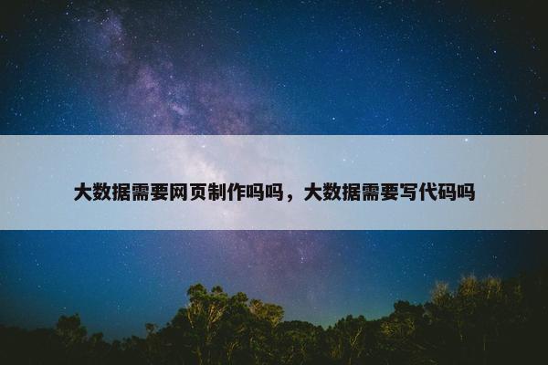 大数据需要网页制作吗吗，大数据需要写代码吗-第1张图片-冷动云