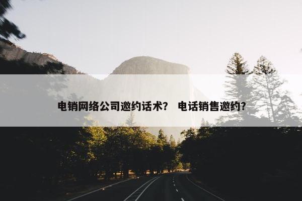 电销网络公司邀约话术？ 电话销售邀约？-第1张图片-冷动云