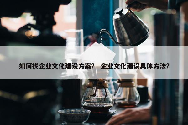 如何找企业文化建设方案？ 企业文化建设具体方法？-第1张图片-冷动云