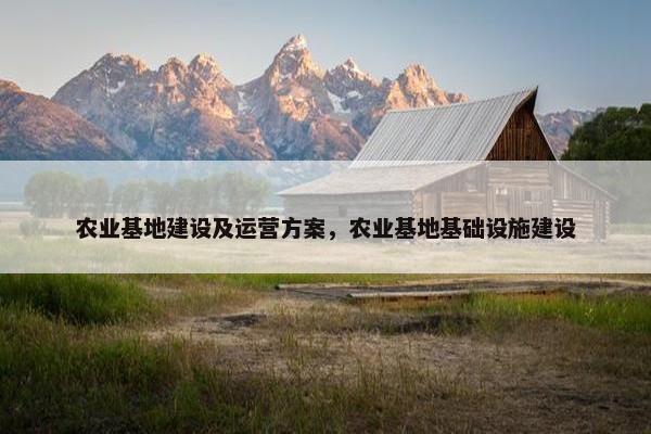 农业基地建设及运营方案，农业基地基础设施建设-第1张图片-冷动云