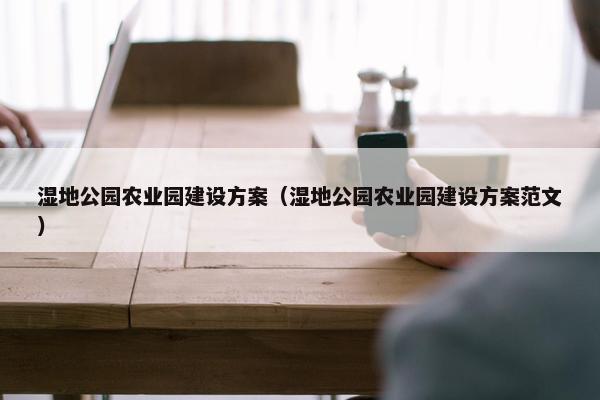 湿地公园农业园建设方案（湿地公园农业园建设方案范文）-第1张图片-冷动云