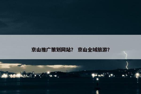 京山推广策划网站？ 京山全域旅游？-第1张图片-冷动云