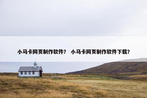 小马卡网页制作软件？ 小马卡网页制作软件下载？-第1张图片-冷动云