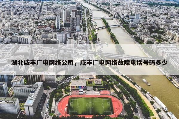 湖北咸丰广电网络公司，咸丰广电网络故障电话号码多少-第1张图片-冷动云