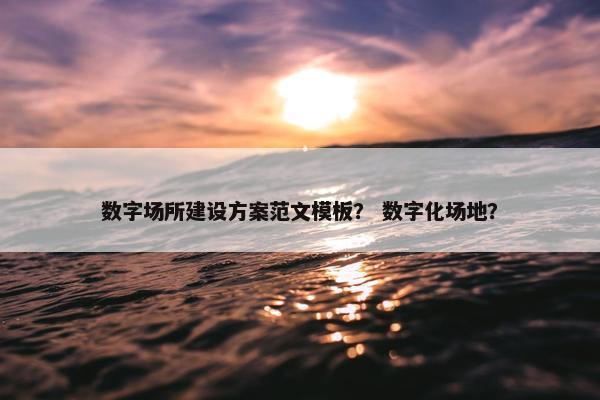 数字场所建设方案范文模板？ 数字化场地？-第1张图片-冷动云