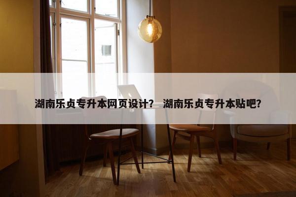 湖南乐贞专升本网页设计？ 湖南乐贞专升本贴吧？-第1张图片-冷动云