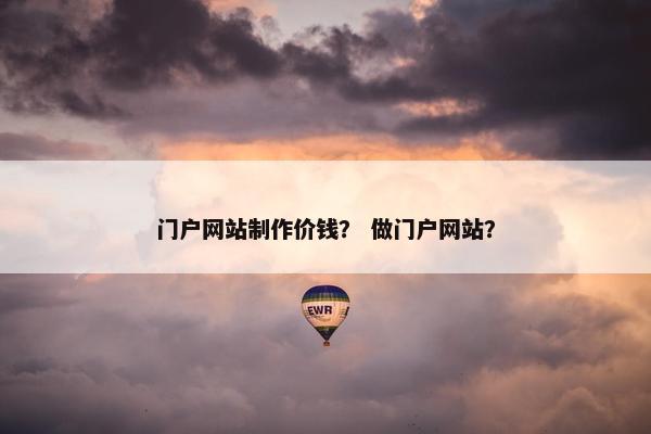 门户网站制作价钱？ 做门户网站？-第1张图片-冷动云