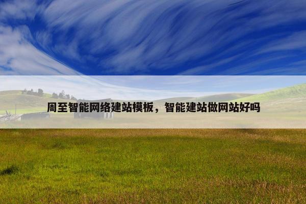 周至智能网络建站模板，智能建站做网站好吗-第1张图片-冷动云