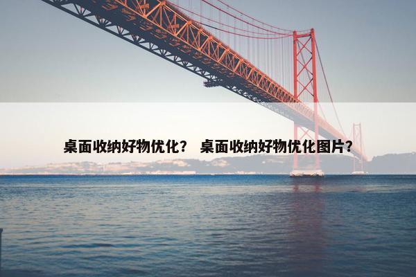 桌面收纳好物优化？ 桌面收纳好物优化图片？-第1张图片-冷动云