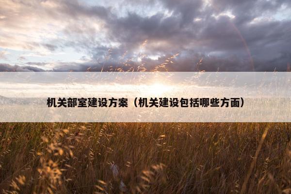 机关部室建设方案（机关建设包括哪些方面）-第1张图片-冷动云