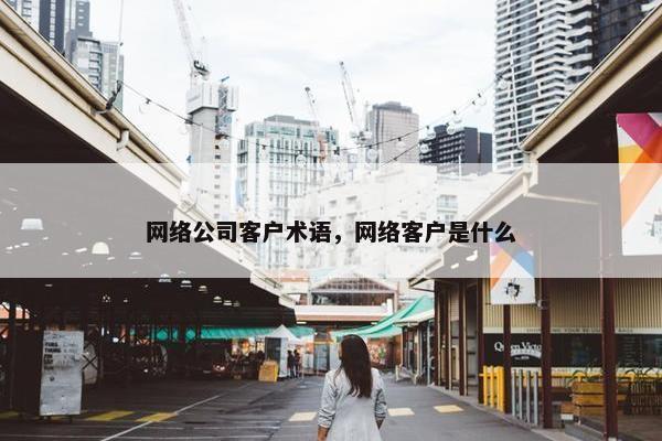 网络公司客户术语，网络客户是什么-第1张图片-冷动云