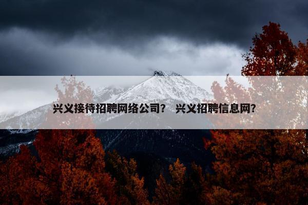 兴义接待招聘网络公司？ 兴义招聘信息网？-第1张图片-冷动云