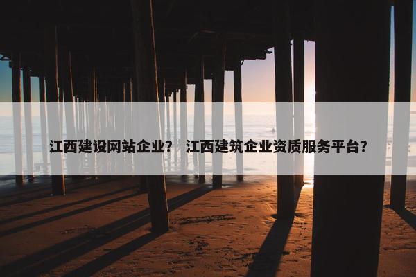 江西建设网站企业？ 江西建筑企业资质服务平台？-第1张图片-冷动云