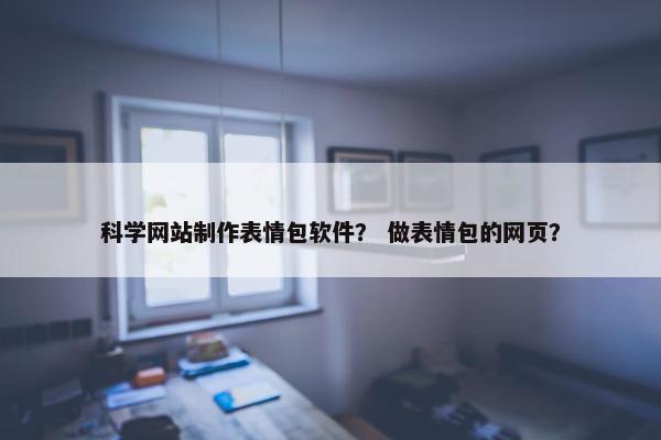 科学网站制作表情包软件？ 做表情包的网页？-第1张图片-冷动云