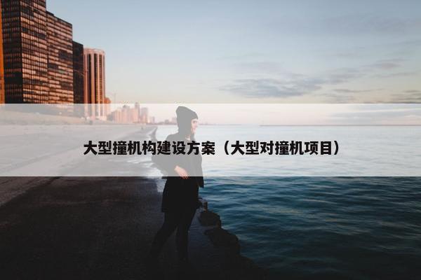 大型撞机构建设方案（大型对撞机项目）-第1张图片-冷动云