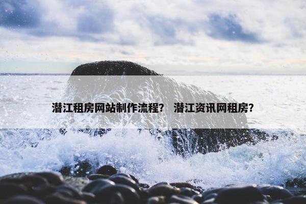 潜江租房网站制作流程？ 潜江资讯网租房？-第1张图片-冷动云