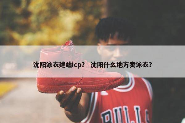 沈阳泳衣建站icp？ 沈阳什么地方卖泳衣？-第1张图片-冷动云