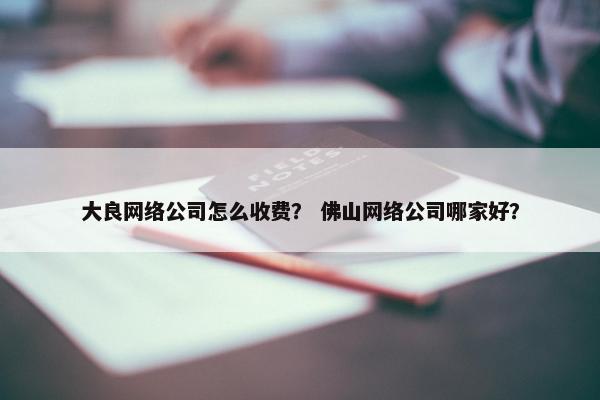 大良网络公司怎么收费？ 佛山网络公司哪家好？-第1张图片-冷动云