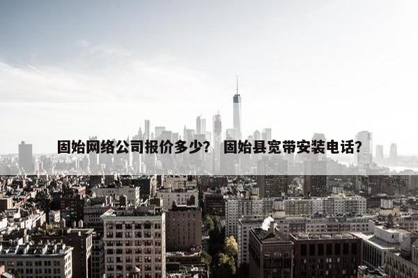 固始网络公司报价多少？ 固始县宽带安装电话？-第1张图片-冷动云