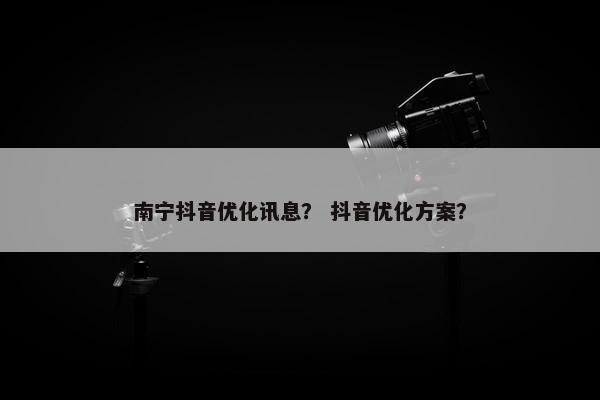 南宁抖音优化讯息？ 抖音优化方案？-第1张图片-冷动云