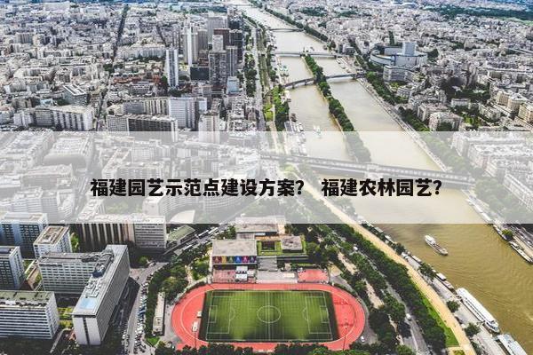 福建园艺示范点建设方案？ 福建农林园艺？-第1张图片-冷动云