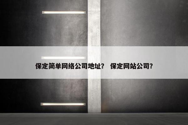 保定简单网络公司地址？ 保定网站公司？-第1张图片-冷动云