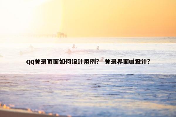 qq登录页面如何设计用例？ 登录界面ui设计？-第1张图片-冷动云