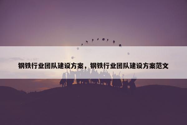 钢铁行业团队建设方案，钢铁行业团队建设方案范文-第1张图片-冷动云